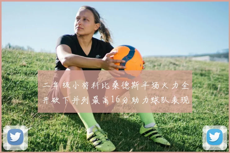 二年级小将科比桑德斯半场火力全开砍下并列最高16分助力球队表现出色