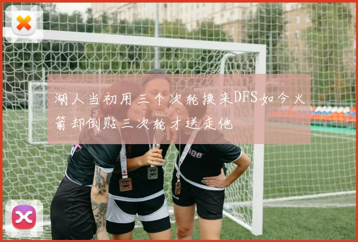 湖人当初用三个次轮换来DFS如今火箭却倒贴三次轮才送走他