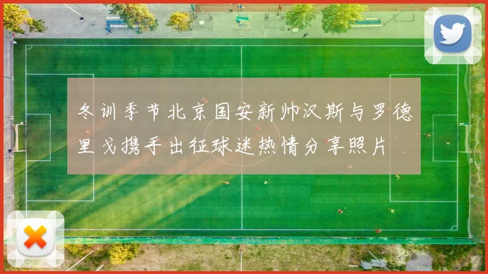 冬训季节北京国安新帅汉斯与罗德里戈携手出征球迷热情分享照片