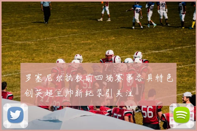 罗塞尼尔执教前四场赛事各具特色创英超主帅新纪录引关注