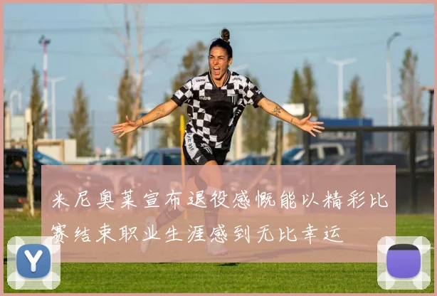 米尼奥莱宣布退役感慨能以精彩比赛结束职业生涯感到无比幸运