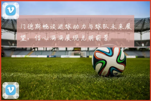 门德斯畅谈进球动力与球队未来展望，信心满满展现光明前景