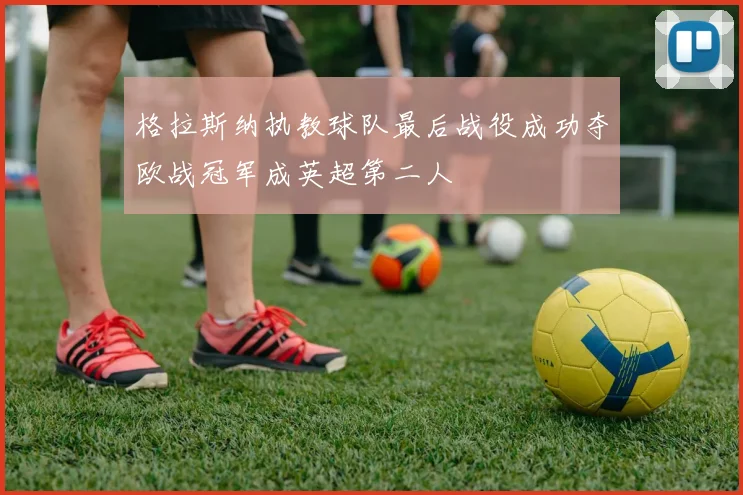 格拉斯纳执教球队最后战役成功夺欧战冠军成英超第二人