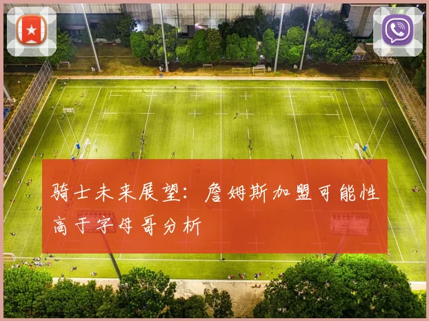 骑士未来展望：詹姆斯加盟可能性高于字母哥分析