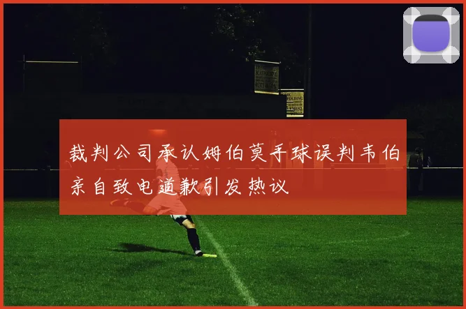 裁判公司承认姆伯莫手球误判韦伯亲自致电道歉引发热议