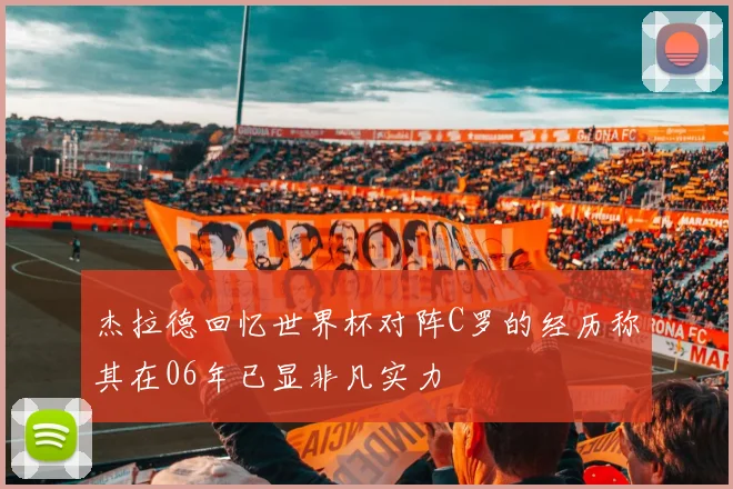 杰拉德回忆世界杯对阵C罗的经历称其在06年已显非凡实力