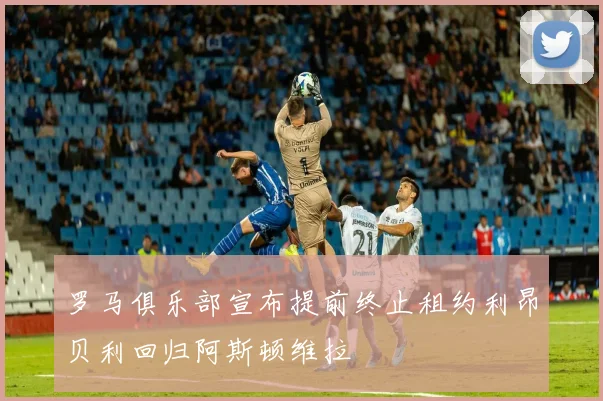 罗马俱乐部宣布提前终止租约利昂贝利回归阿斯顿维拉