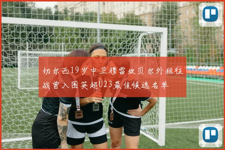 切尔西19岁中卫穆雷坎贝尔外租征战曾入围英超U23最佳候选名单