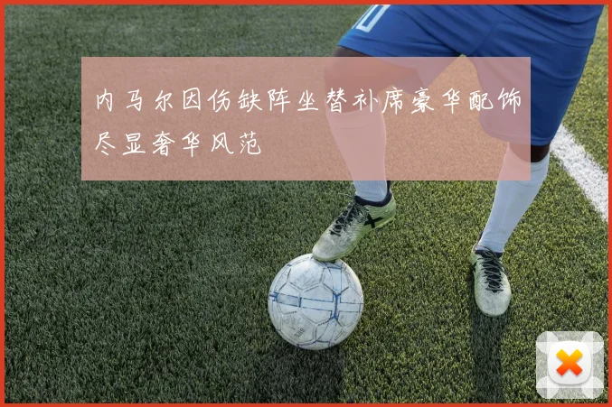 内马尔因伤缺阵坐替补席豪华配饰尽显奢华风范