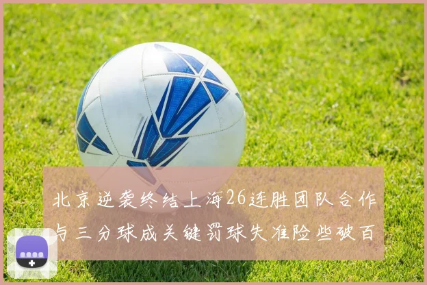 北京逆袭终结上海26连胜团队合作与三分球成关键罚球失准险些破百