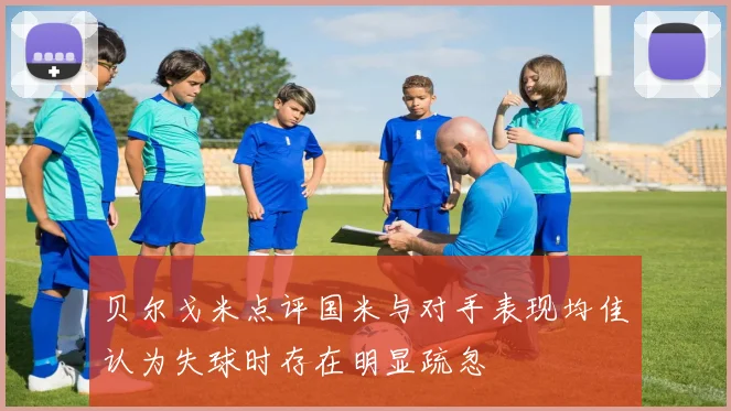 贝尔戈米点评国米与对手表现均佳认为失球时存在明显疏忽