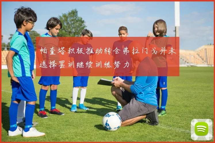 帕奎塔积极推动转会弗拉门戈并未选择罢训继续训练努力