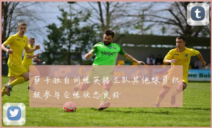萨卡独自训练英格兰队其他球员积极参与合练状态良好