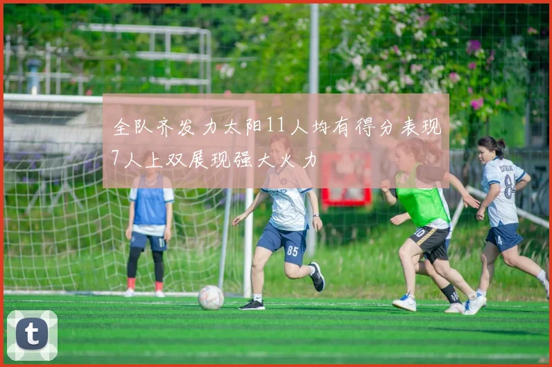 全队齐发力太阳11人均有得分表现7人上双展现强大火力