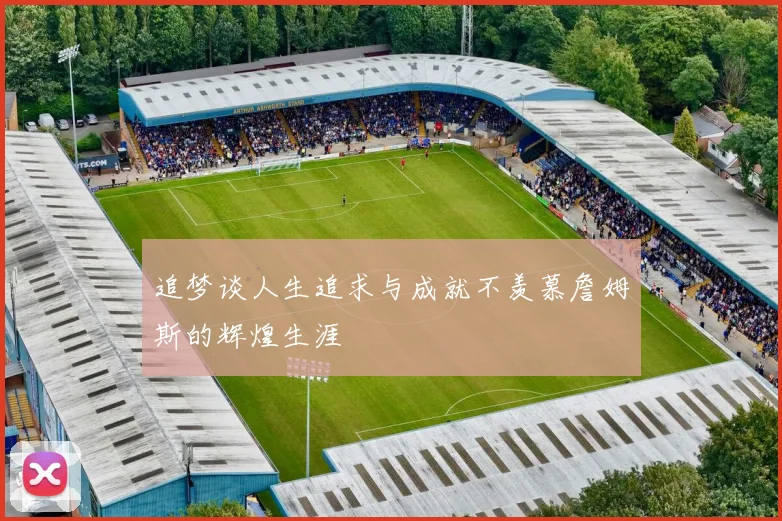 追梦谈人生追求与成就不羡慕詹姆斯的辉煌生涯