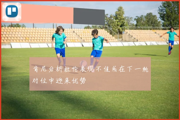 肯尼分析杜伦表现不佳或在下一轮对位中迎来优势