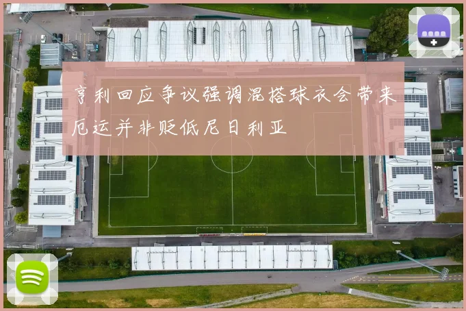 亨利回应争议强调混搭球衣会带来厄运并非贬低尼日利亚