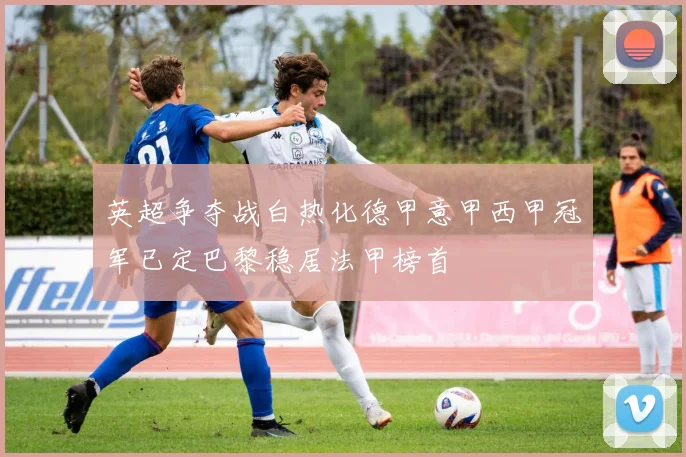 英超争夺战白热化德甲意甲西甲冠军已定巴黎稳居法甲榜首