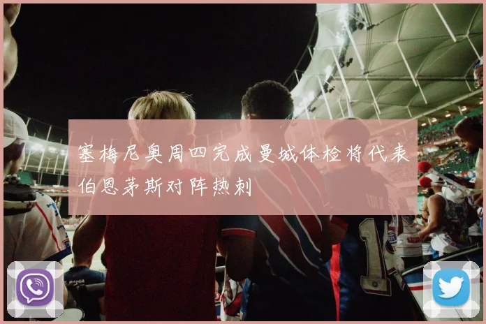 塞梅尼奥周四完成曼城体检将代表伯恩茅斯对阵热刺