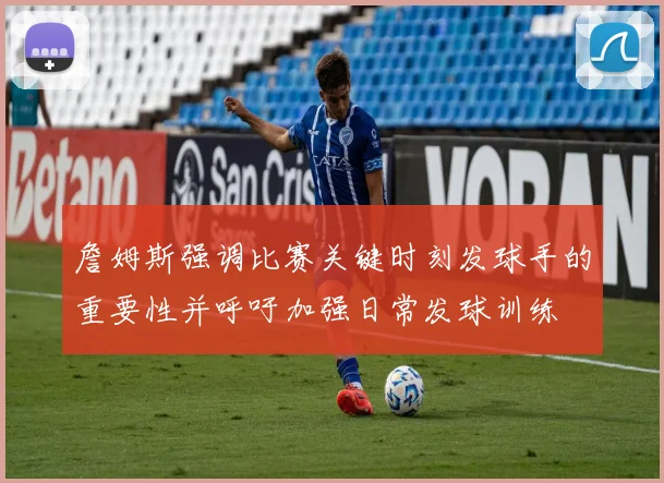 詹姆斯强调比赛关键时刻发球手的重要性并呼吁加强日常发球训练