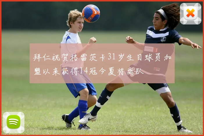 拜仁祝贺格雷茨卡31岁生日球员加盟以来获得14冠今夏将离队