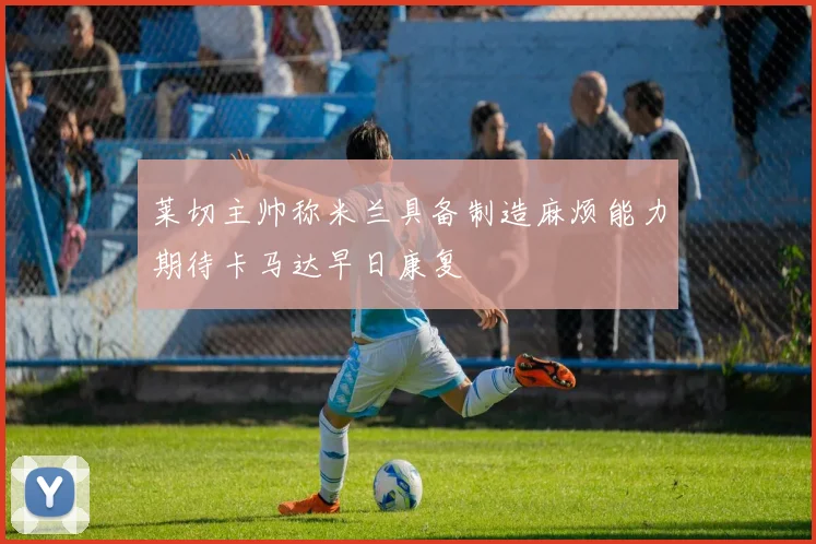莱切主帅称米兰具备制造麻烦能力期待卡马达早日康复