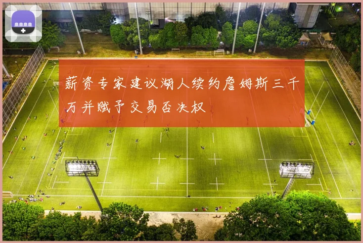薪资专家建议湖人续约詹姆斯三千万并赋予交易否决权