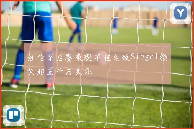 杜伦季后赛表现不佳或致Siegel损失超五千万美元