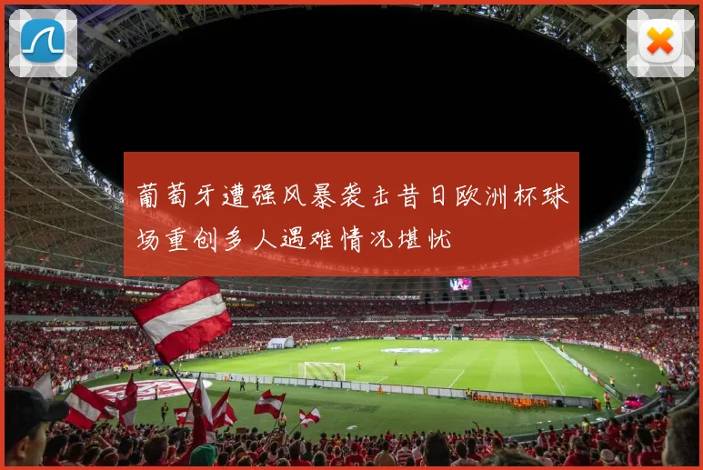 葡萄牙遭强风暴袭击昔日欧洲杯球场重创多人遇难情况堪忧
