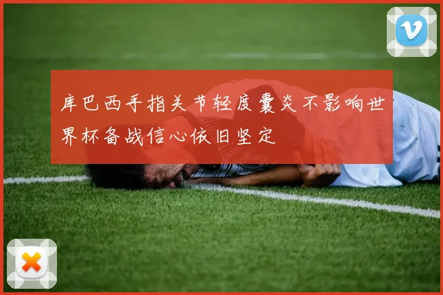 库巴西手指关节轻度囊炎不影响世界杯备战信心依旧坚定
