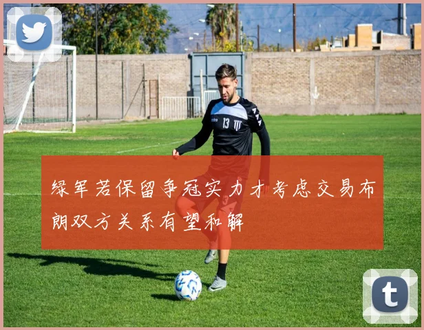绿军若保留争冠实力才考虑交易布朗双方关系有望和解