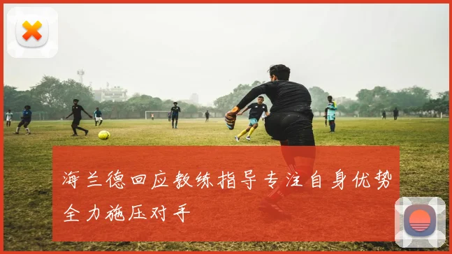 海兰德回应教练指导专注自身优势全力施压对手
