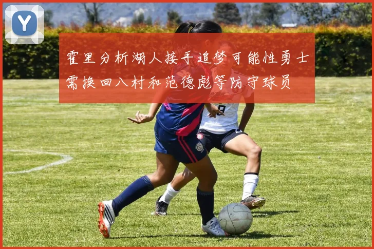 霍里分析湖人接手追梦可能性勇士需换回八村和范德彪等防守球员